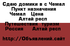 Сдаю домики в с.Чемал › Пункт назначения ­ Чемал › Цена ­ 600 - Алтай респ. Путешествия, туризм » Россия   . Алтай респ.